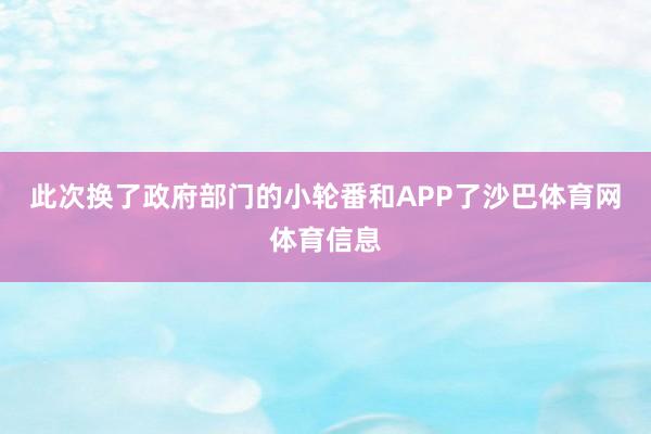 此次换了政府部门的小轮番和APP了沙巴体育网体育信息