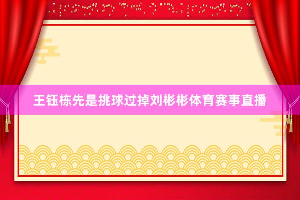 王钰栋先是挑球过掉刘彬彬体育赛事直播