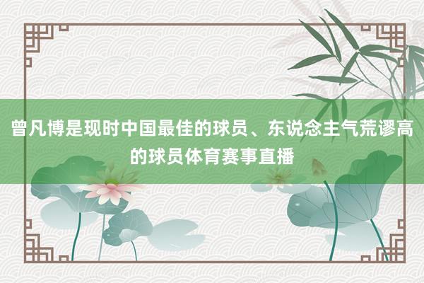 曾凡博是现时中国最佳的球员、东说念主气荒谬高的球员体育赛事直播