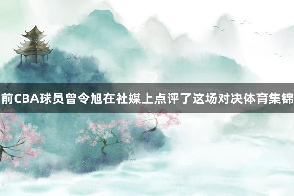 前CBA球员曾令旭在社媒上点评了这场对决体育集锦
