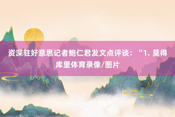 资深驻好意思记者鲍仁君发文点评谈：“1. 莫得库里体育录像/图片
