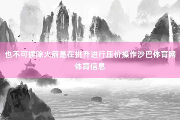 也不可摒除火箭是在挑升进行压价操作沙巴体育网体育信息
