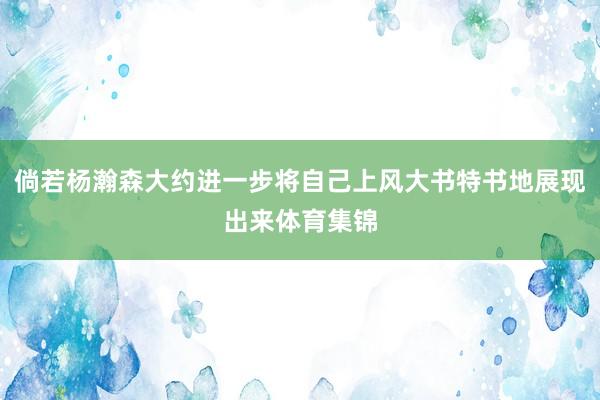 倘若杨瀚森大约进一步将自己上风大书特书地展现出来体育集锦