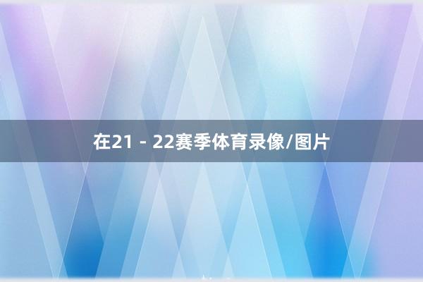 在21 - 22赛季体育录像/图片
