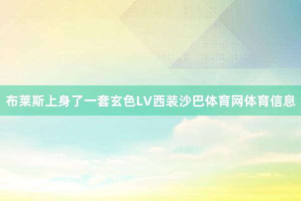 布莱斯上身了一套玄色LV西装沙巴体育网体育信息