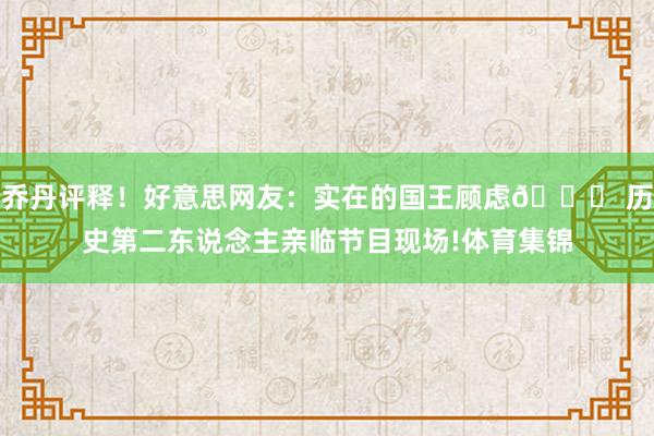 乔丹评释！好意思网友：实在的国王顾虑👑 历史第二东说念主亲临节目现场!体育集锦