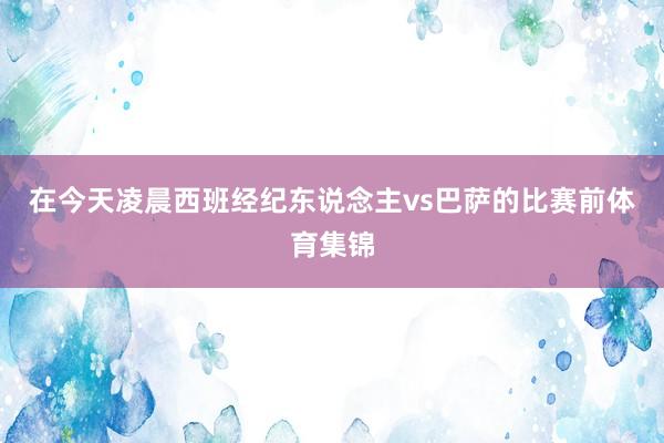 在今天凌晨西班经纪东说念主vs巴萨的比赛前体育集锦