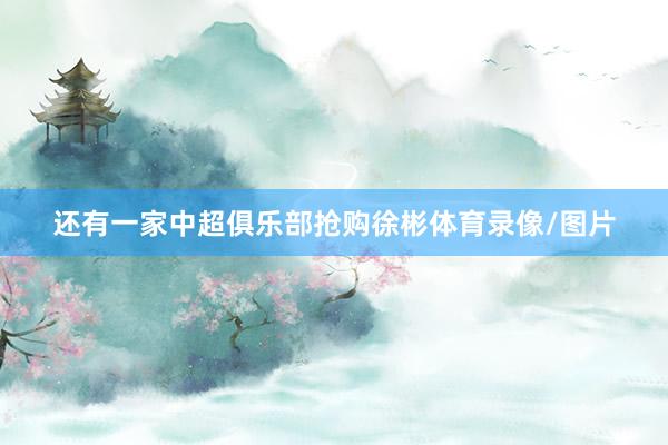 还有一家中超俱乐部抢购徐彬体育录像/图片