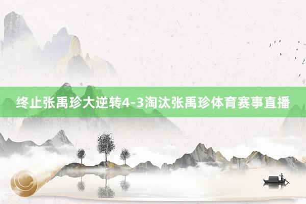 终止张禹珍大逆转4-3淘汰张禹珍体育赛事直播