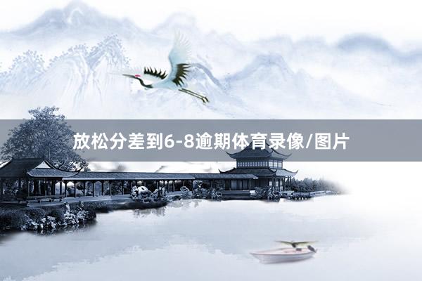 放松分差到6-8逾期体育录像/图片