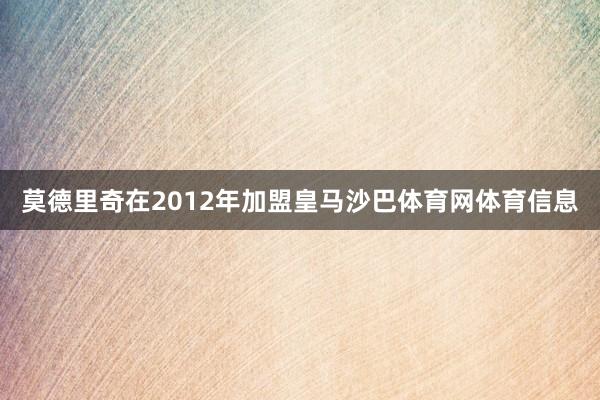 莫德里奇在2012年加盟皇马沙巴体育网体育信息
