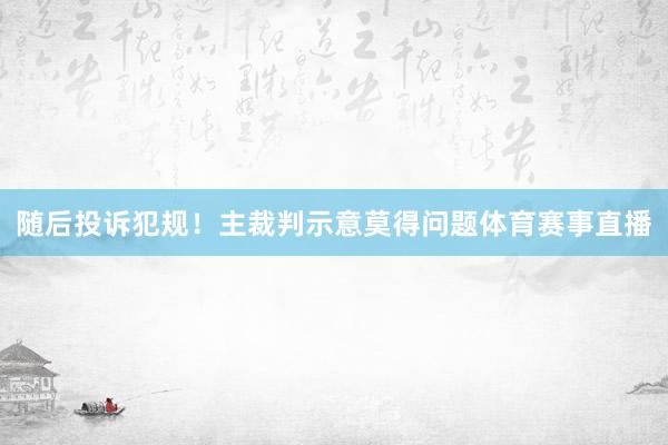 随后投诉犯规！主裁判示意莫得问题体育赛事直播