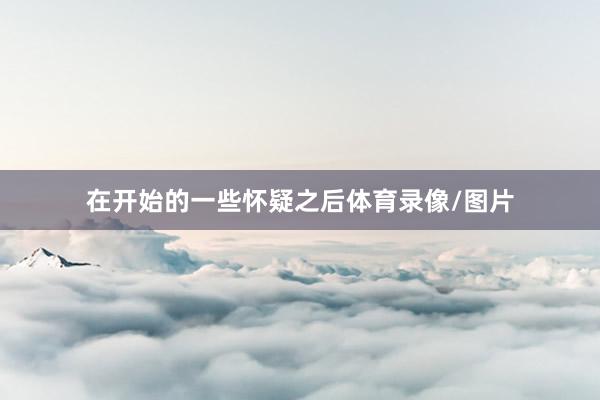 在开始的一些怀疑之后体育录像/图片