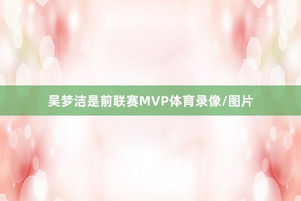 吴梦洁是前联赛MVP体育录像/图片