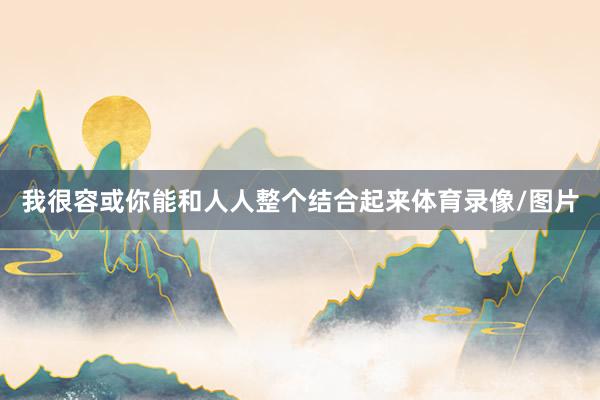 我很容或你能和人人整个结合起来体育录像/图片