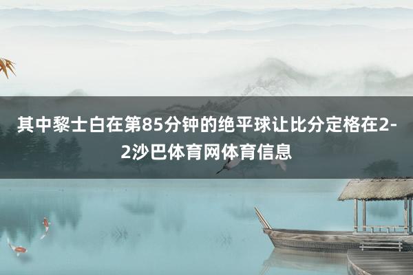其中黎士白在第85分钟的绝平球让比分定格在2-2沙巴体育网体育信息