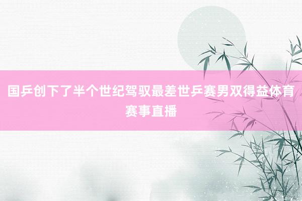 国乒创下了半个世纪驾驭最差世乒赛男双得益体育赛事直播