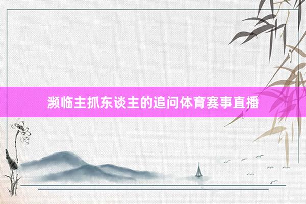 濒临主抓东谈主的追问体育赛事直播