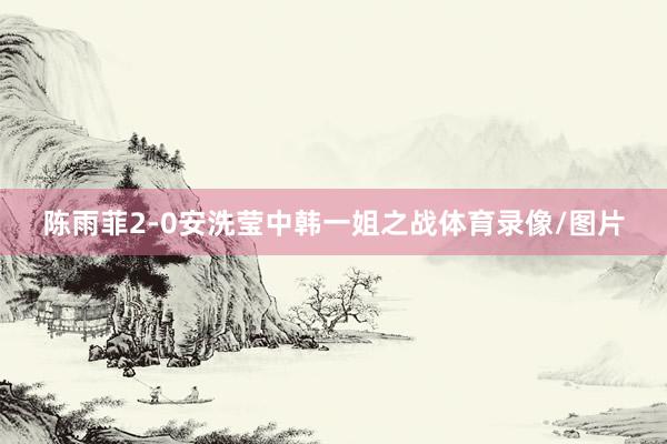 陈雨菲2-0安洗莹中韩一姐之战体育录像/图片