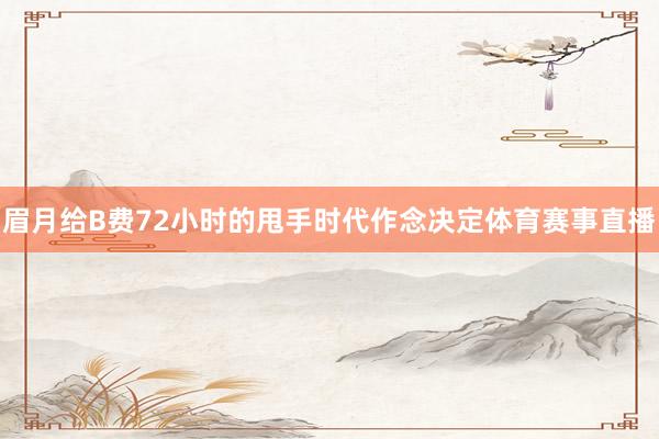 眉月给B费72小时的甩手时代作念决定体育赛事直播