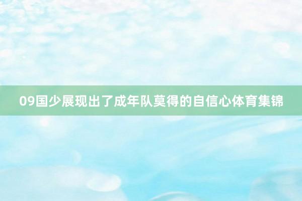 09国少展现出了成年队莫得的自信心体育集锦