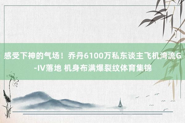 感受下神的气场!乔丹6100万私东谈主飞机湾流G-IV落地 机身布满爆裂纹体育集锦