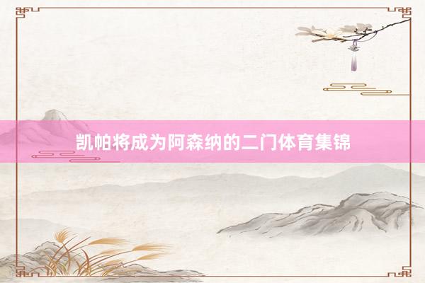 凯帕将成为阿森纳的二门体育集锦