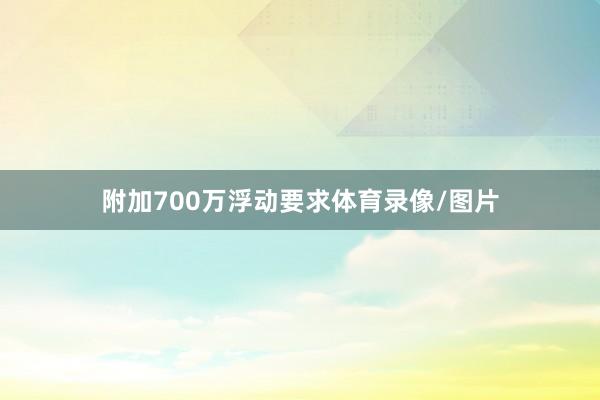 附加700万浮动要求体育录像/图片