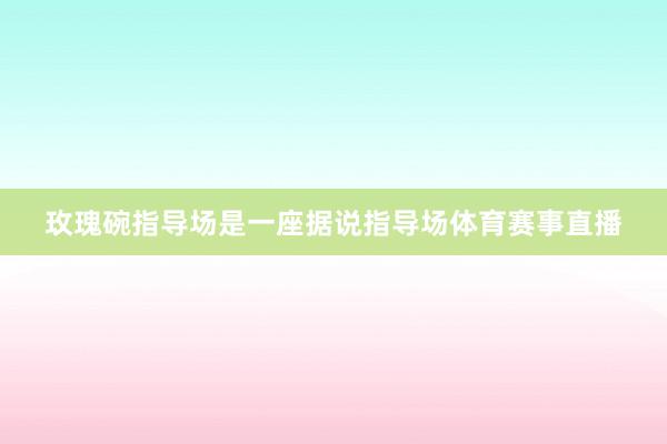 玫瑰碗指导场是一座据说指导场体育赛事直播