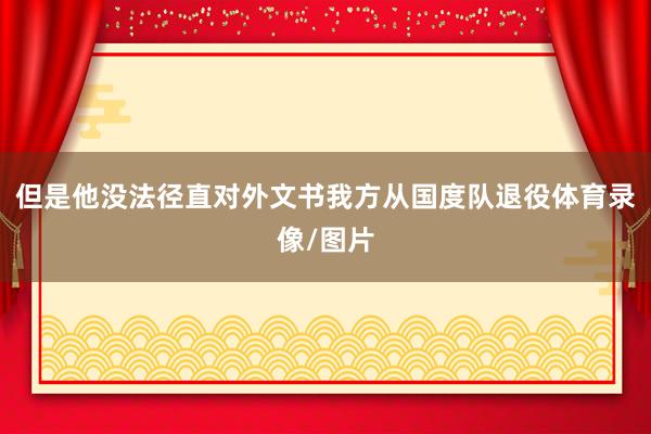 但是他没法径直对外文书我方从国度队退役体育录像/图片