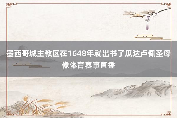 墨西哥城主教区在1648年就出书了瓜达卢佩圣母像体育赛事直播