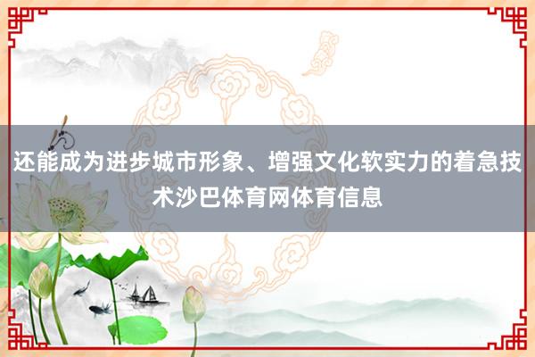 还能成为进步城市形象、增强文化软实力的着急技术沙巴体育网体育信息