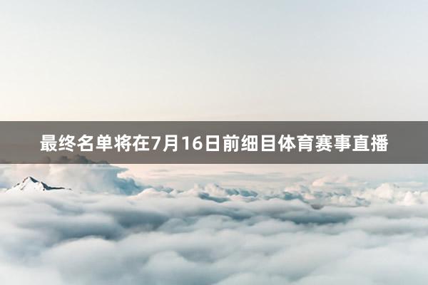 最终名单将在7月16日前细目体育赛事直播