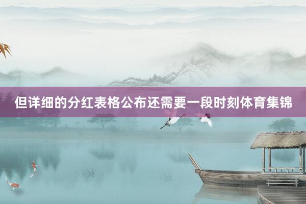 但详细的分红表格公布还需要一段时刻体育集锦