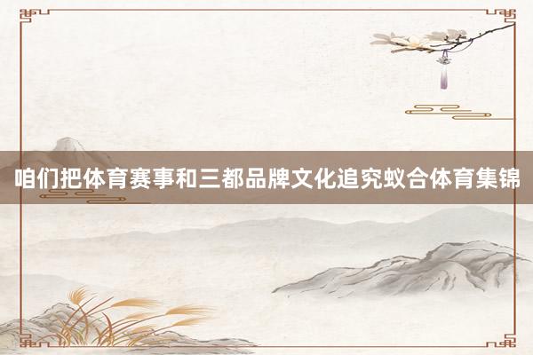 咱们把体育赛事和三都品牌文化追究蚁合体育集锦
