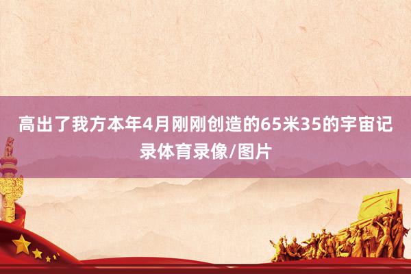 高出了我方本年4月刚刚创造的65米35的宇宙记录体育录像/图片