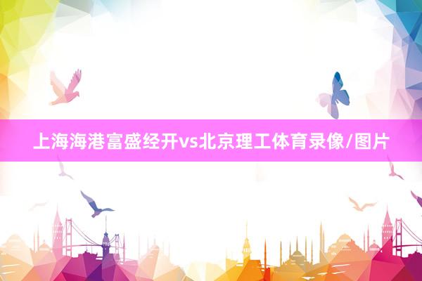 上海海港富盛经开vs北京理工体育录像/图片