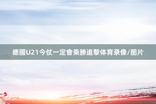 德國U21今仗一定會乘勝追擊体育录像/图片