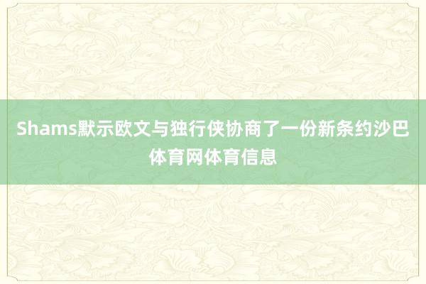 Shams默示欧文与独行侠协商了一份新条约沙巴体育网体育信息