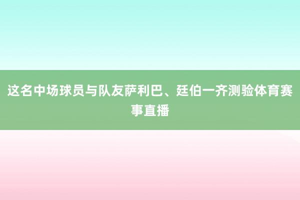 这名中场球员与队友萨利巴、廷伯一齐测验体育赛事直播