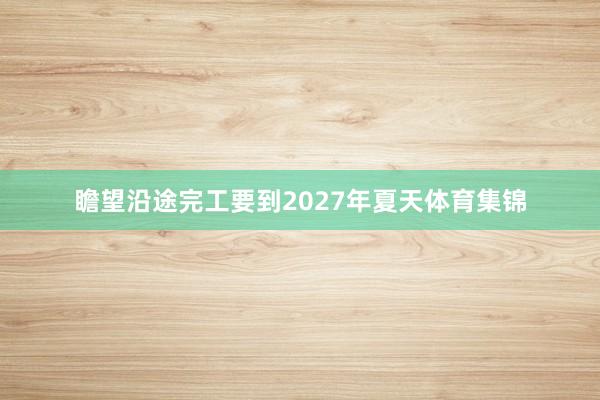 瞻望沿途完工要到2027年夏天体育集锦