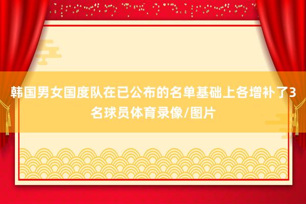 韩国男女国度队在已公布的名单基础上各增补了3名球员体育录像/图片