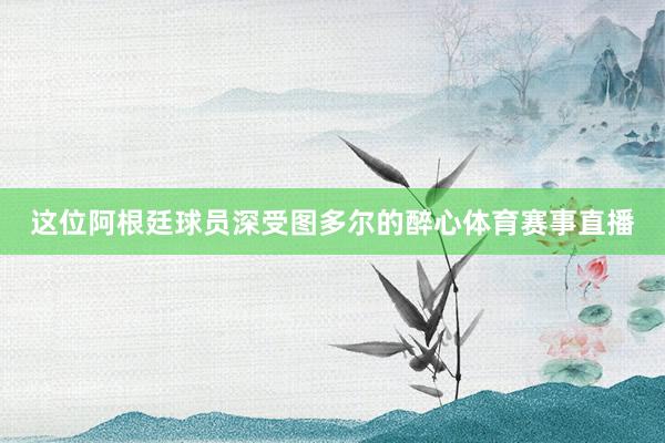 这位阿根廷球员深受图多尔的醉心体育赛事直播