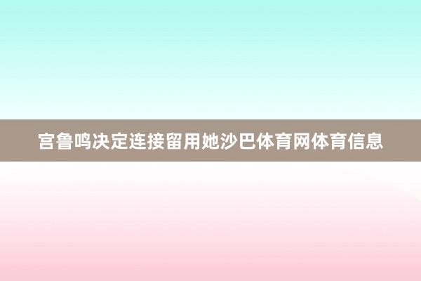 宫鲁鸣决定连接留用她沙巴体育网体育信息