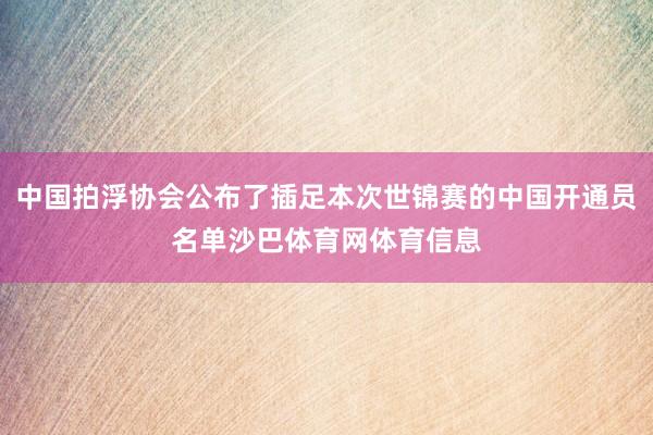 中国拍浮协会公布了插足本次世锦赛的中国开通员名单沙巴体育网体育信息