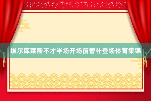 埃尔库莱斯不才半场开场前替补登场体育集锦