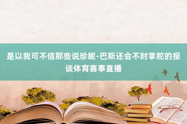 是以我可不信那些说珍妮-巴斯还会不时掌舵的报谈体育赛事直播