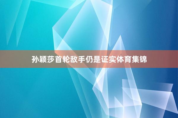 孙颖莎首轮敌手仍是证实体育集锦