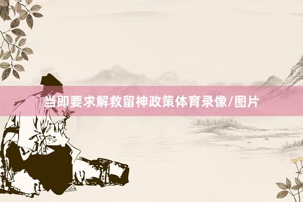 当即要求解救留神政策体育录像/图片