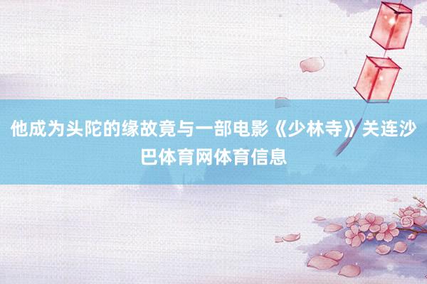 他成为头陀的缘故竟与一部电影《少林寺》关连沙巴体育网体育信息